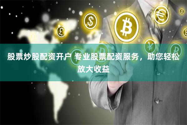 股票炒股配资开户 专业股票配资服务，助您轻松放大收益