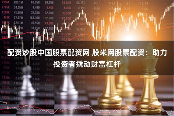 配资炒股中国股票配资网 股米网股票配资:助力投资者撬动财富杠杆