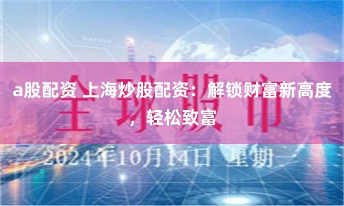 a股配资 上海炒股配资:解锁财富新高度,轻松致富