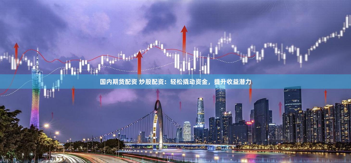 国内期货配资 炒股配资：轻松撬动资金，提升收益潜力