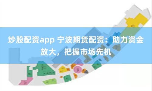 炒股配资app 宁波期货配资：助力资金放大，把握市场先机