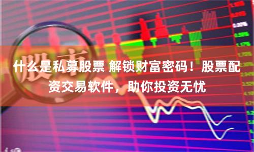 什么是私募股票 解锁财富密码!股票配资交易软件,助你投资无忧