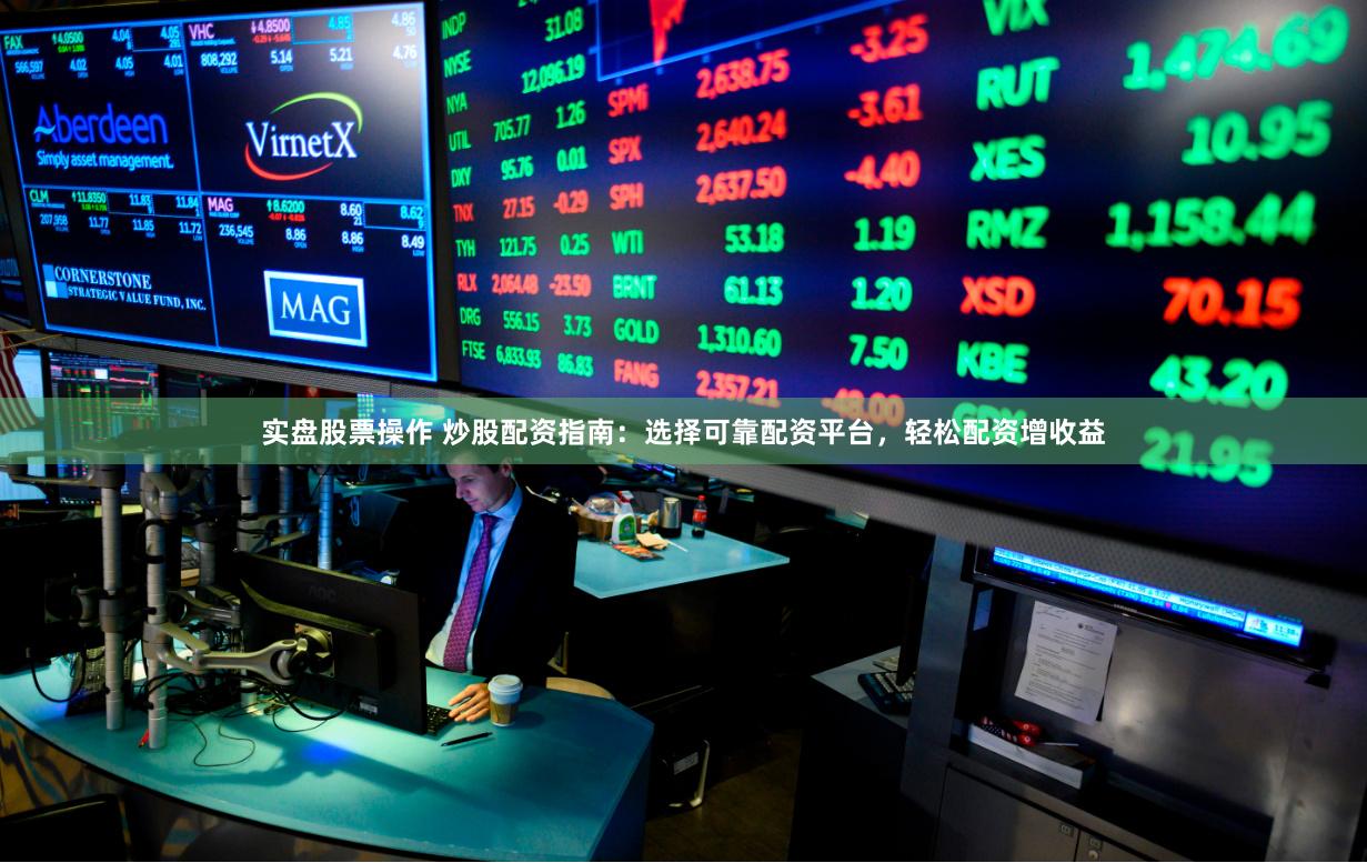 实盘股票操作 炒股配资指南：选择可靠配资平台，轻松配资增收益