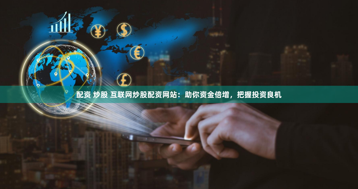 配资 炒股 互联网炒股配资网站:助你资金倍增,把握投资良机