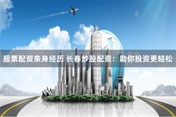 股票配资亲身经历 长春炒股配资：助你投资更轻松