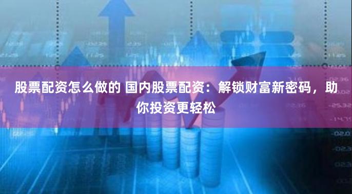 股票配资怎么做的 国内股票配资:解锁财富新密码,助你投资更轻松