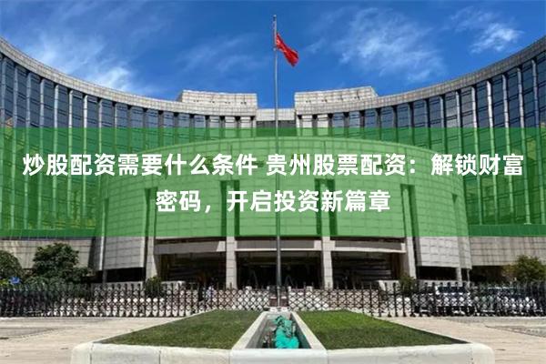 炒股配资需要什么条件 贵州股票配资:解锁财富密码,开启投资新篇章