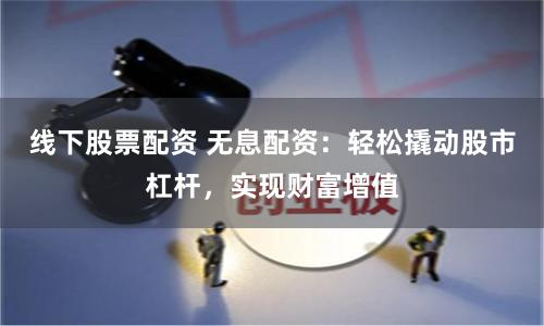 线下股票配资 无息配资：轻松撬动股市杠杆，实现财富增值