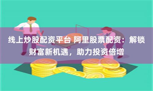 线上炒股配资平台 阿里股票配资：解锁财富新机遇，助力投资倍增