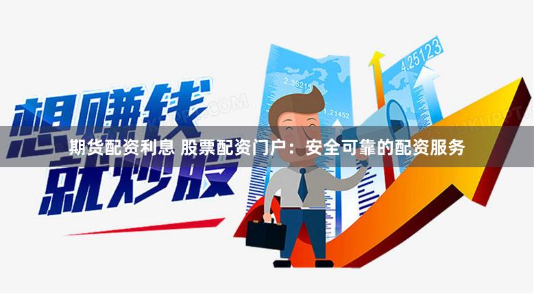 期货配资利息 股票配资门户：安全可靠的配资服务