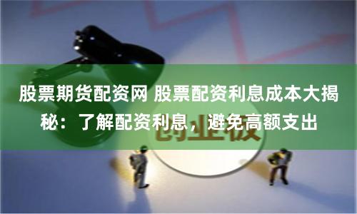 股票期货配资网 股票配资利息成本大揭秘：了解配资利息，避免高额支出