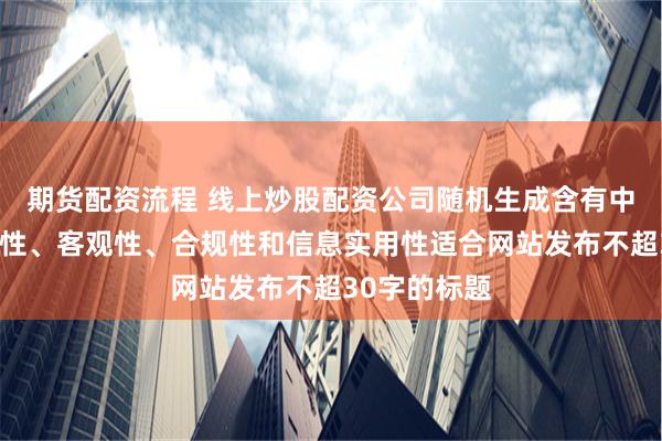 期货配资流程 线上炒股配资公司随机生成含有中立性、权威性、客观性、合规性和信息实用性适合网站发布不超30字的标题