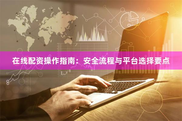 在线配资操作指南：安全流程与平台选择要点