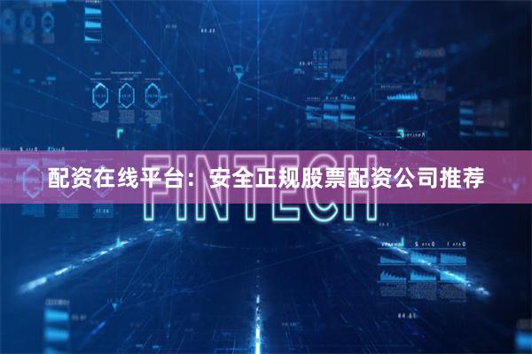 配资在线平台：安全正规股票配资公司推荐