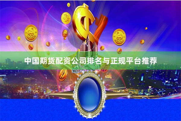 中国期货配资公司排名与正规平台推荐