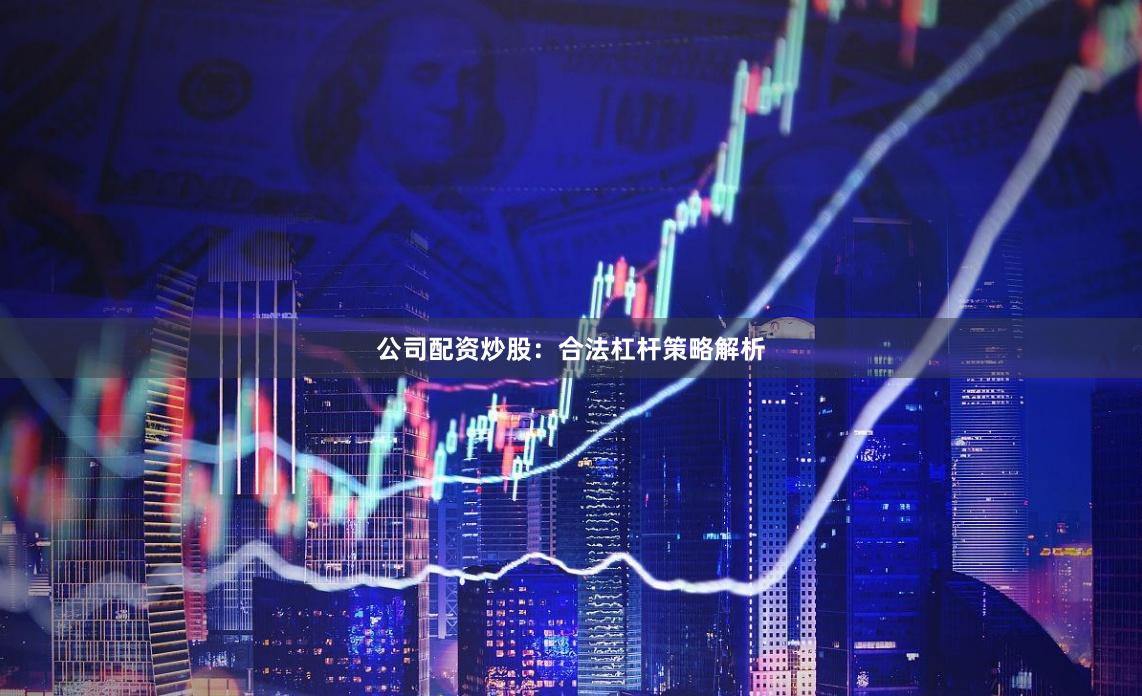 公司配资炒股：合法杠杆策略解析