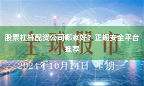 股票杠杆配资公司哪家好？正规安全平台推荐