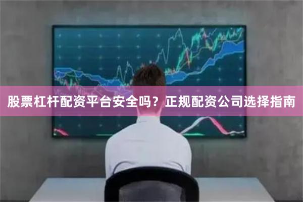 股票杠杆配资平台安全吗?正规配资公司选择指南