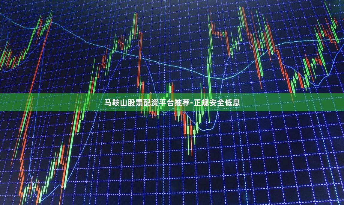 马鞍山股票配资平台推荐-正规安全低息