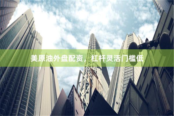 美原油外盘配资，杠杆灵活门槛低