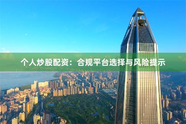 个人炒股配资：合规平台选择与风险提示