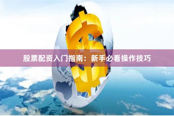 股票配资入门指南：新手必看操作技巧