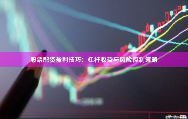股票配资盈利技巧：杠杆收益与风险控制策略