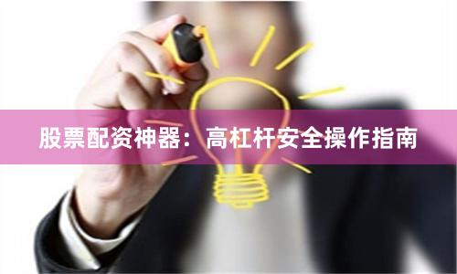 股票配资神器：高杠杆安全操作指南