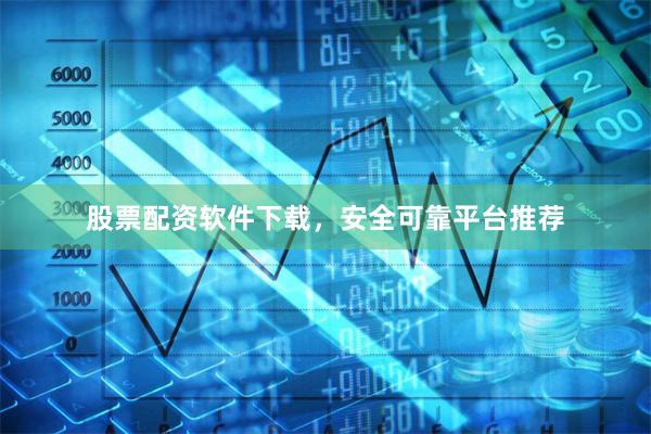 股票配资软件下载，安全可靠平台推荐