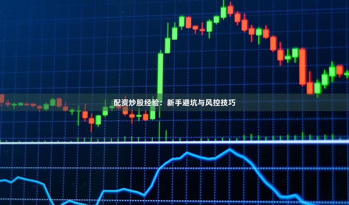 配资炒股经验：新手避坑与风控技巧