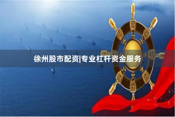 徐州股市配资|专业杠杆资金服务