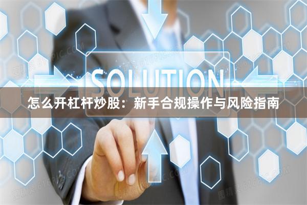 怎么开杠杆炒股：新手合规操作与风险指南