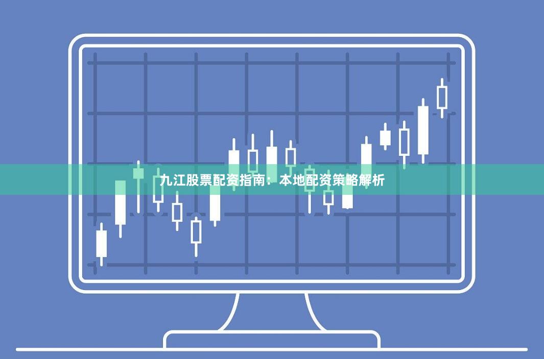 九江股票配资指南：本地配资策略解析