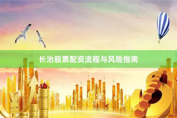 长治股票配资流程与风险指南