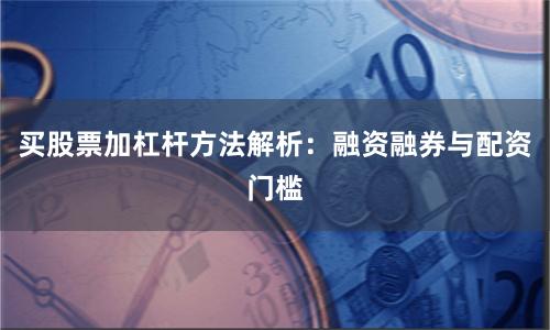 买股票加杠杆方法解析：融资融券与配资门槛