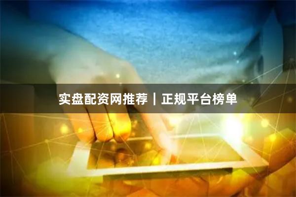 实盘配资网推荐｜正规平台榜单