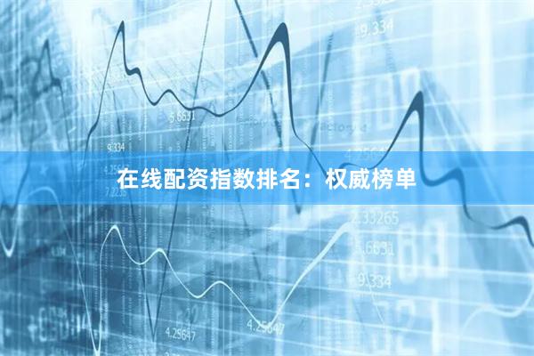 在线配资指数排名：权威榜单