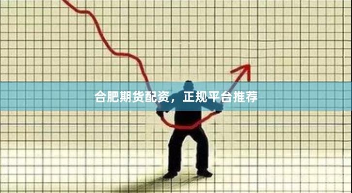 合肥期货配资，正规平台推荐