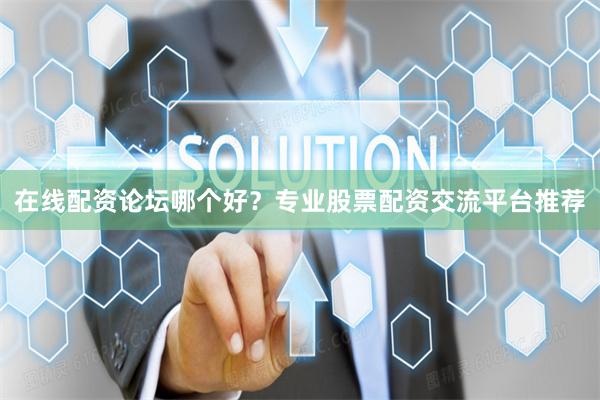 在线配资论坛哪个好？专业股票配资交流平台推荐