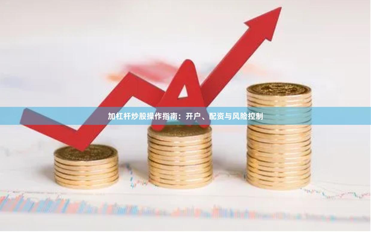 加杠杆炒股操作指南：开户、配资与风险控制