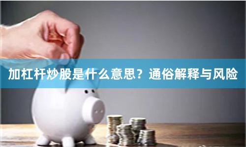 加杠杆炒股是什么意思？通俗解释与风险