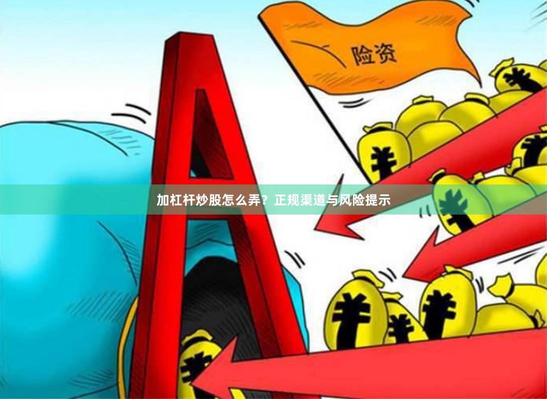 加杠杆炒股怎么弄？正规渠道与风险提示