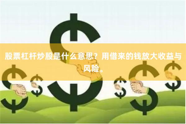 股票杠杆炒股是什么意思？用借来的钱放大收益与风险。