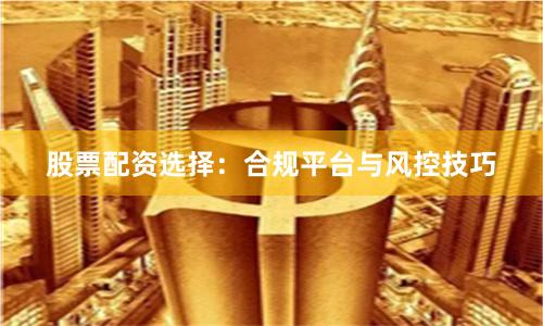 股票配资选择：合规平台与风控技巧