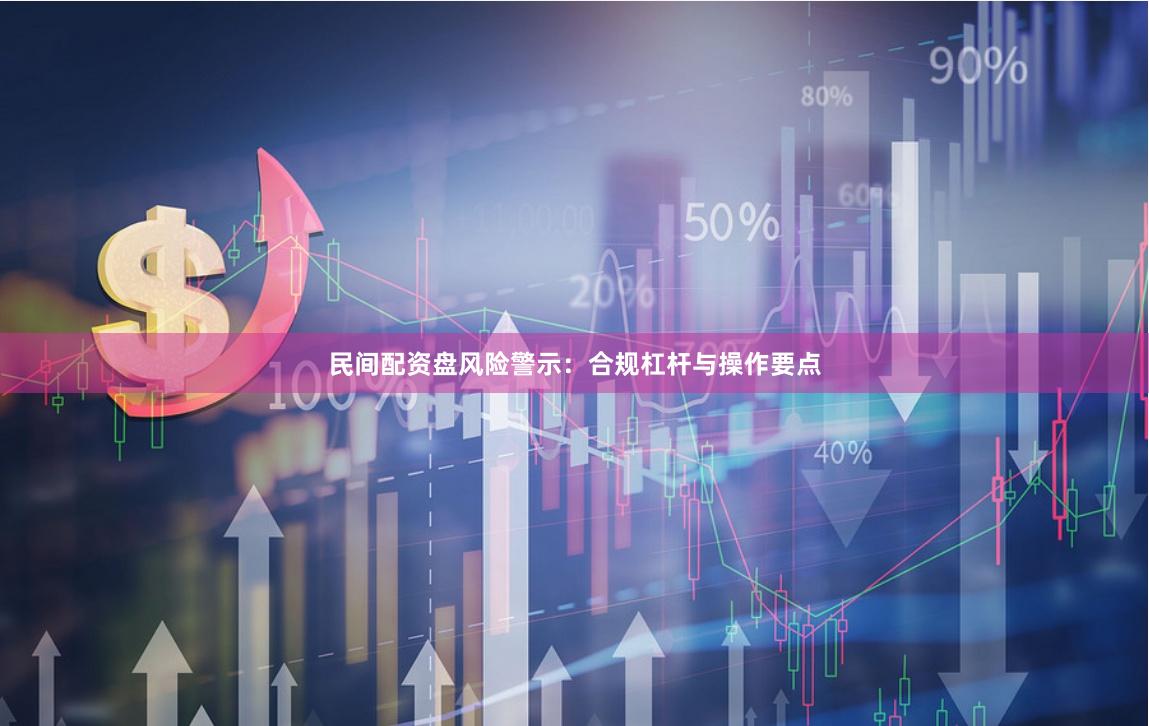 民间配资盘风险警示：合规杠杆与操作要点