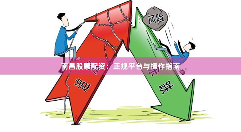 南昌股票配资：正规平台与操作指南