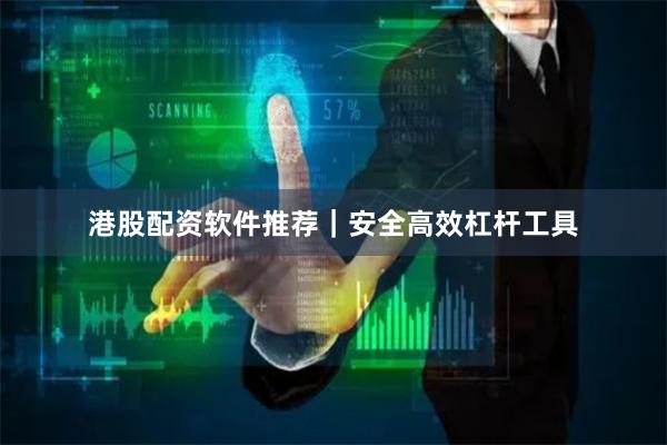 港股配资软件推荐｜安全高效杠杆工具