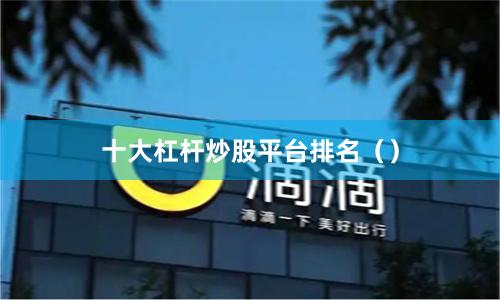 十大杠杆炒股平台排名（）