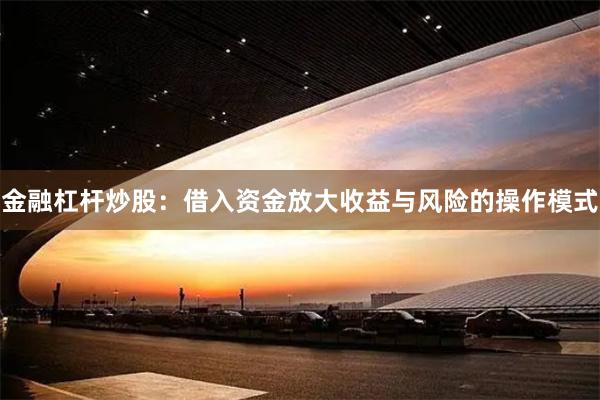 金融杠杆炒股：借入资金放大收益与风险的操作模式