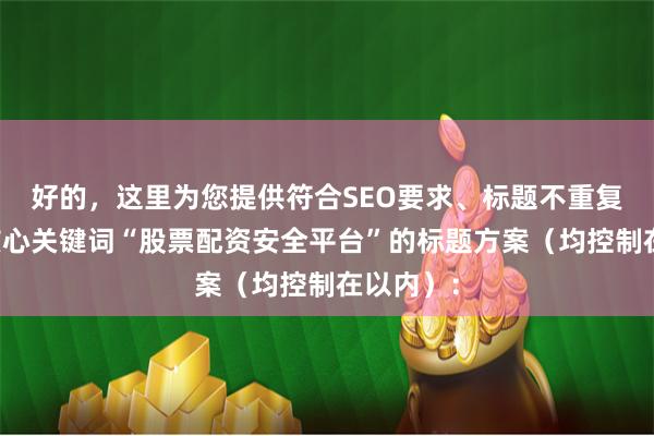 好的，这里为您提供符合SEO要求、标题不重复且包含核心关键词“股票配资安全平台”的标题方案（均控制在以内）：